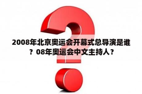 2008年北京奥运会开幕式总导演是谁？08年奥运会中文主持人？