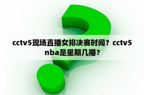 cctv5现场直播女排决赛时间？cctv5nba是星期几播？