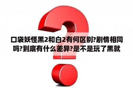 口袋妖怪黑2和白2有何区别?剧情相同吗?到底有什么差异?是不是玩了黑就不用玩白了？口袋妖怪黑2和白2哪个好玩些？