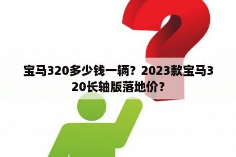 宝马320多少钱一辆？2023款宝马320长轴版落地价？