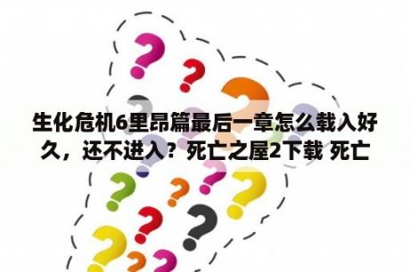 生化危机6里昂篇最后一章怎么载入好久，还不进入？死亡之屋2下载 死亡之屋2 英文免安装版下载 3DM单机