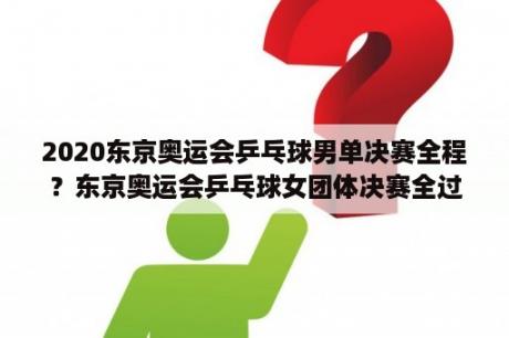 2020东京奥运会乒乓球男单决赛全程？东京奥运会乒乓球女团体决赛全过程？