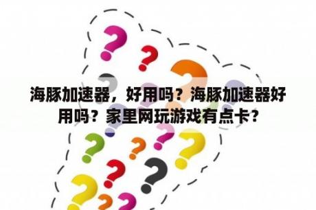 海豚加速器，好用吗？海豚加速器好用吗？家里网玩游戏有点卡？