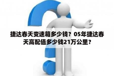 捷达春天变速箱多少钱？05年捷达春天高配值多少钱21万公里？