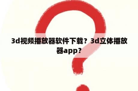 3d视频播放器软件下载？3d立体播放器app？