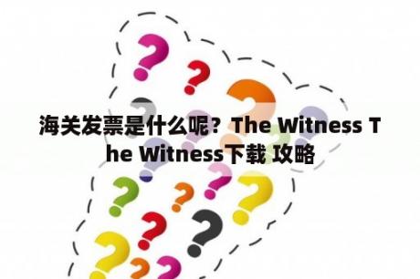 海关发票是什么呢？The Witness The Witness下载 攻略