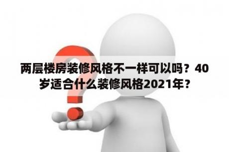 两层楼房装修风格不一样可以吗？40岁适合什么装修风格2021年？