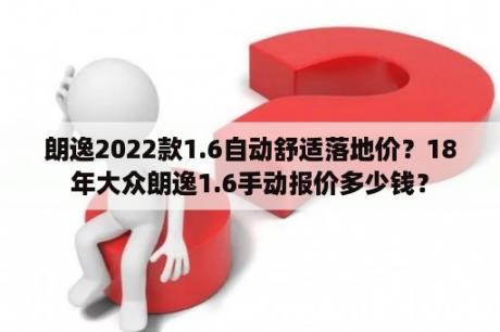 朗逸2022款1.6自动舒适落地价？18年大众朗逸1.6手动报价多少钱？