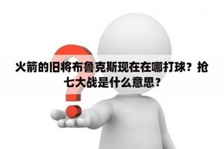 火箭的旧将布鲁克斯现在在哪打球？抢七大战是什么意思？