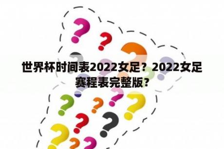 世界杯时间表2022女足？2022女足赛程表完整版？