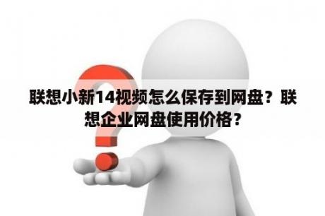 联想小新14视频怎么保存到网盘？联想企业网盘使用价格？