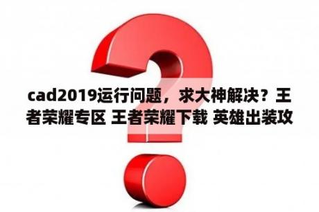 cad2019运行问题，求大神解决？王者荣耀专区 王者荣耀下载 英雄出装攻略 3DM手游