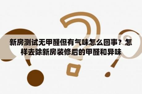 新房测试无甲醛但有气味怎么回事？怎样去除新房装修后的甲醛和异味