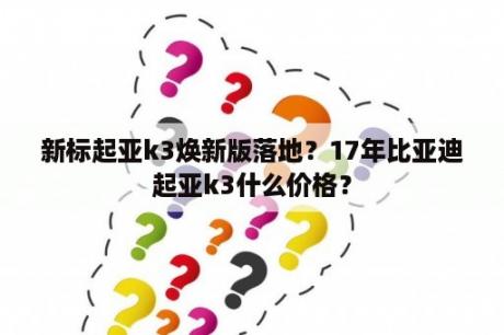 新标起亚k3焕新版落地？17年比亚迪起亚k3什么价格？