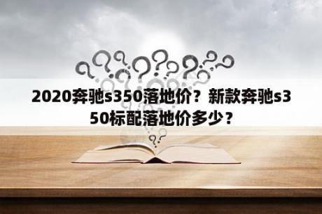 2020奔驰s350落地价？新款奔驰s350标配落地价多少？