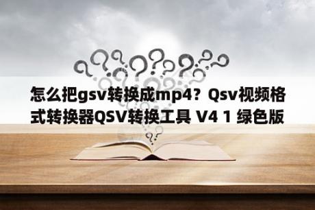 怎么把gsv转换成mp4？Qsv视频格式转换器QSV转换工具 V4 1 绿色版 下载 当下软