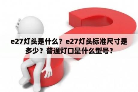 e27灯头是什么？e27灯头标准尺寸是多少？普通灯口是什么型号？