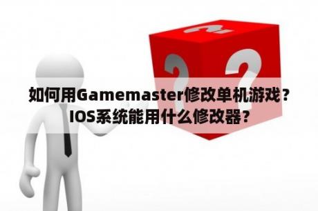 如何用Gamemaster修改单机游戏？IOS系统能用什么修改器？