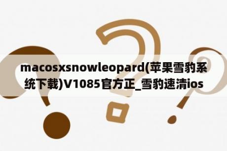 macosxsnowleopard(苹果雪豹系统下载)V1085官方正_雪豹速清ios