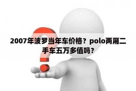 2007年波罗当年车价格？polo两厢二手车五万多值吗？