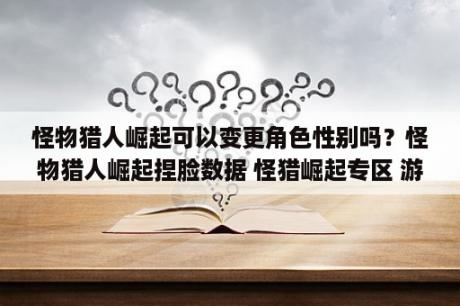 怪物猎人崛起可以变更角色性别吗？怪物猎人崛起捏脸数据 怪猎崛起专区 游戏库 攻略 资讯