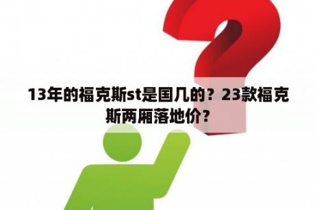 13年的福克斯st是国几的？23款福克斯两厢落地价？