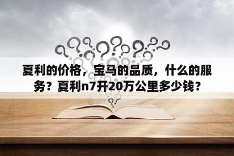 夏利的价格，宝马的品质，什么的服务？夏利n7开20万公里多少钱？