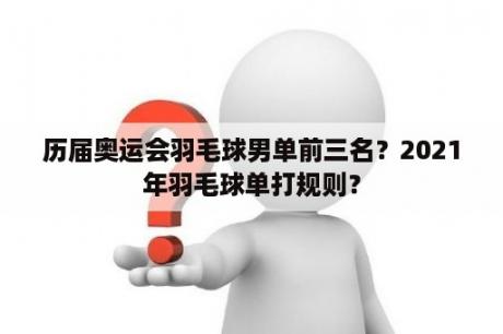 历届奥运会羽毛球男单前三名？2021年羽毛球单打规则？