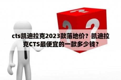 cts凯迪拉克2023款落地价？凯迪拉克CTS最便宜的一款多少钱？