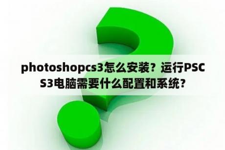 photoshopcs3怎么安装？运行PSCS3电脑需要什么配置和系统？