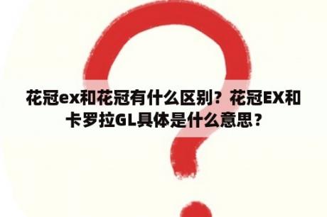 花冠ex和花冠有什么区别？花冠EX和卡罗拉GL具体是什么意思？