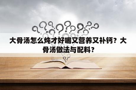 大骨汤怎么炖才好喝又营养又补钙？大骨汤做法与配料？