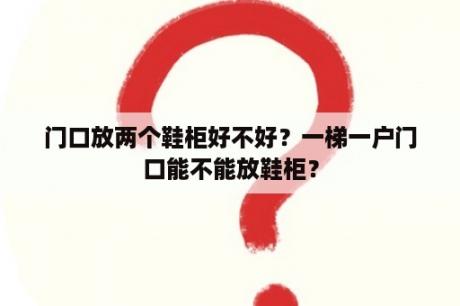 门口放两个鞋柜好不好？一梯一户门口能不能放鞋柜？