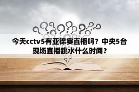 今天cctv5有亚锦赛直播吗？中央5台现场直播跳水什么时间？