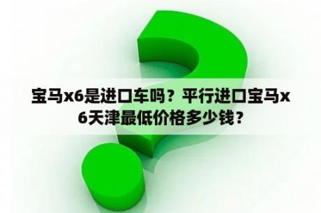 宝马x6是进口车吗？平行进口宝马x6天津最低价格多少钱？