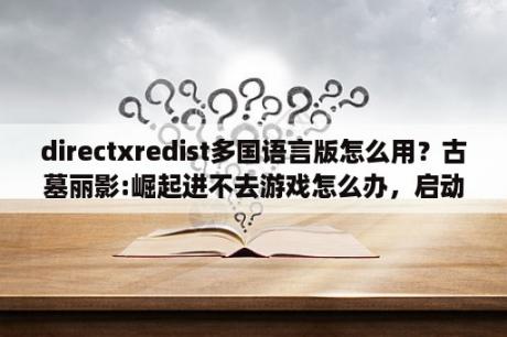 directxredist多国语言版怎么用？古墓丽影:崛起进不去游戏怎么办，启动游戏无反应解决办法？