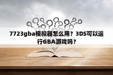 7723gba模拟器怎么用？3DS可以运行GBA游戏吗？