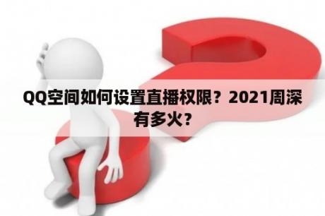 QQ空间如何设置直播权限？2021周深有多火？