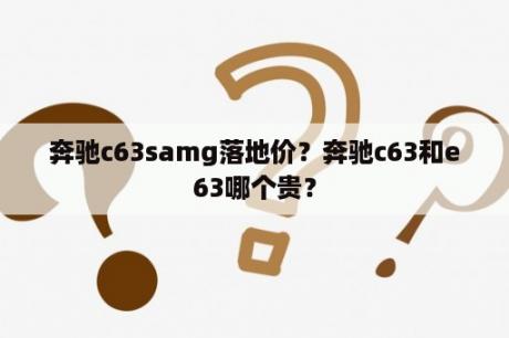 奔驰c63samg落地价？奔驰c63和e63哪个贵？