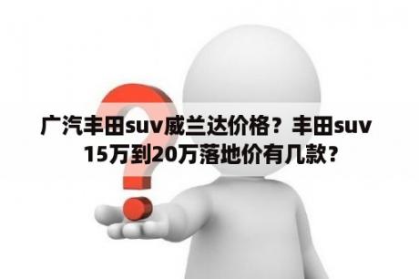 广汽丰田suv威兰达价格？丰田suv 15万到20万落地价有几款？