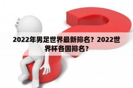 2022年男足世界最新排名？2022世界杯各国排名？