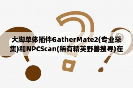 大脚单体插件GatherMate2(专业采集)和NPCScan(稀有精英野兽搜寻)在国服3.35中应该使用哪个版本？求联盟采药的升级路线？