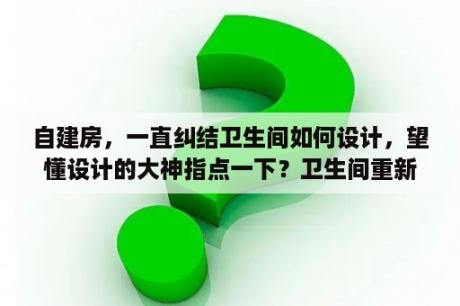 自建房，一直纠结卫生间如何设计，望懂设计的大神指点一下？卫生间重新做防水大概多少钱？