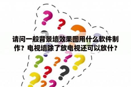 请问一般背景墙效果图用什么软件制作？电视墙除了放电视还可以放什？