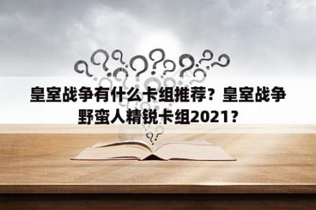 皇室战争有什么卡组推荐？皇室战争野蛮人精锐卡组2021？