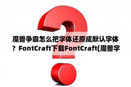 魔兽争霸怎么把字体还原成默认字体？FontCraft下载FontCraft(魔兽字体修改器) V2 01 绿色免费