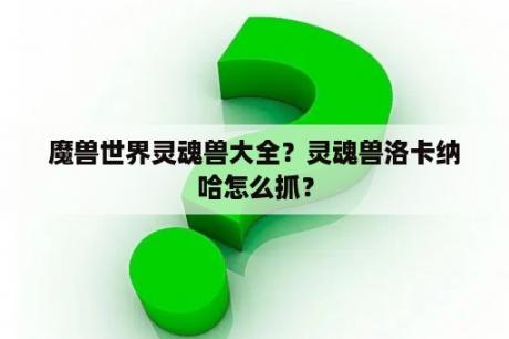 魔兽世界灵魂兽大全？灵魂兽洛卡纳哈怎么抓？