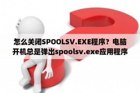 怎么关闭SPOOLSV.EXE程序？电脑开机总是弹出spoolsv.exe应用程序错误？