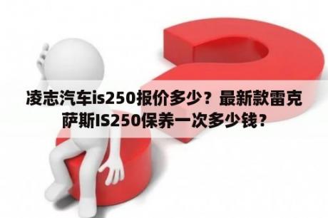 凌志汽车is250报价多少？最新款雷克萨斯IS250保养一次多少钱？