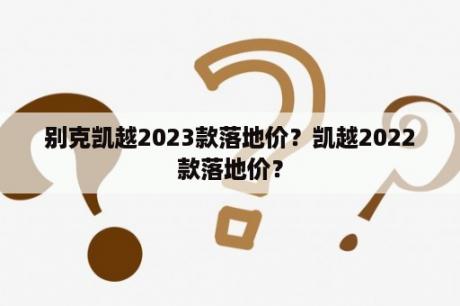 别克凯越2023款落地价？凯越2022款落地价？